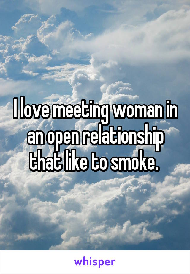 I love meeting woman in an open relationship that like to smoke. 