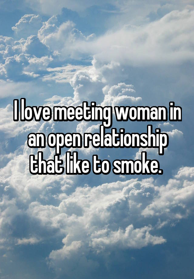 I love meeting woman in an open relationship that like to smoke. 