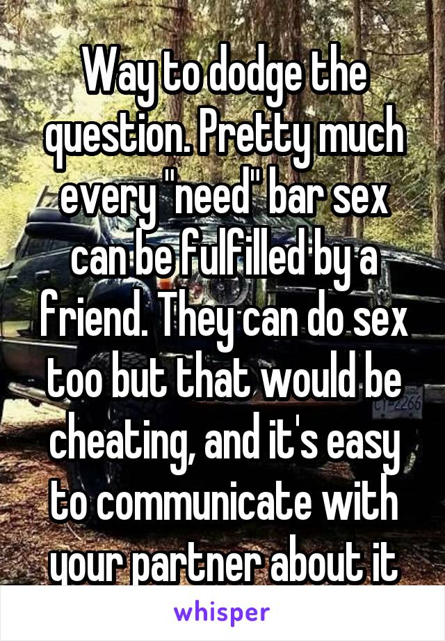 Way to dodge the question. Pretty much every "need" bar sex can be fulfilled by a friend. They can do sex too but that would be cheating, and it's easy to communicate with your partner about it