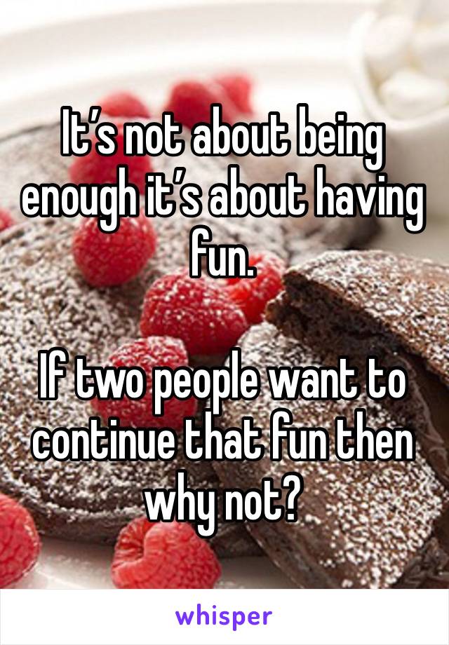 It’s not about being enough it’s about having fun. 

If two people want to continue that fun then why not? 