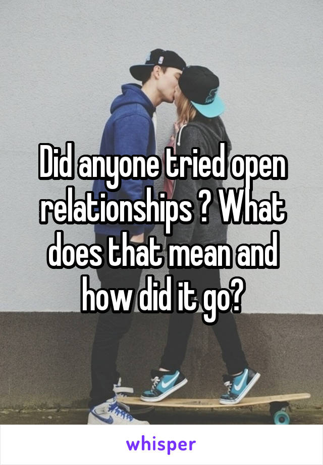 Did anyone tried open relationships ? What does that mean and how did it go?