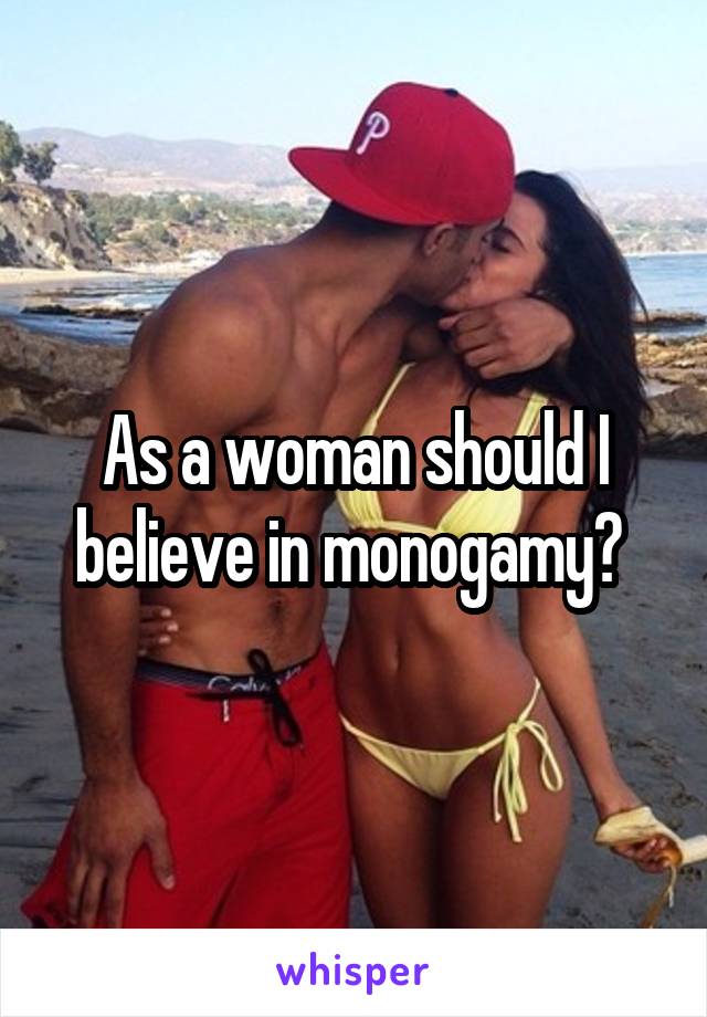 As a woman should I believe in monogamy? 