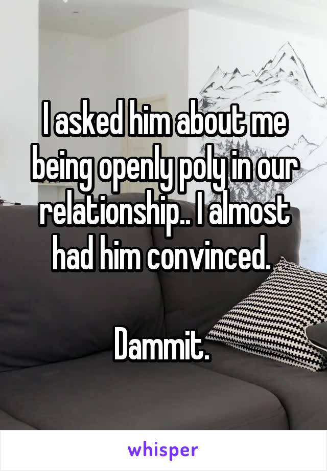 I asked him about me being openly poly in our relationship.. I almost had him convinced. 

Dammit. 