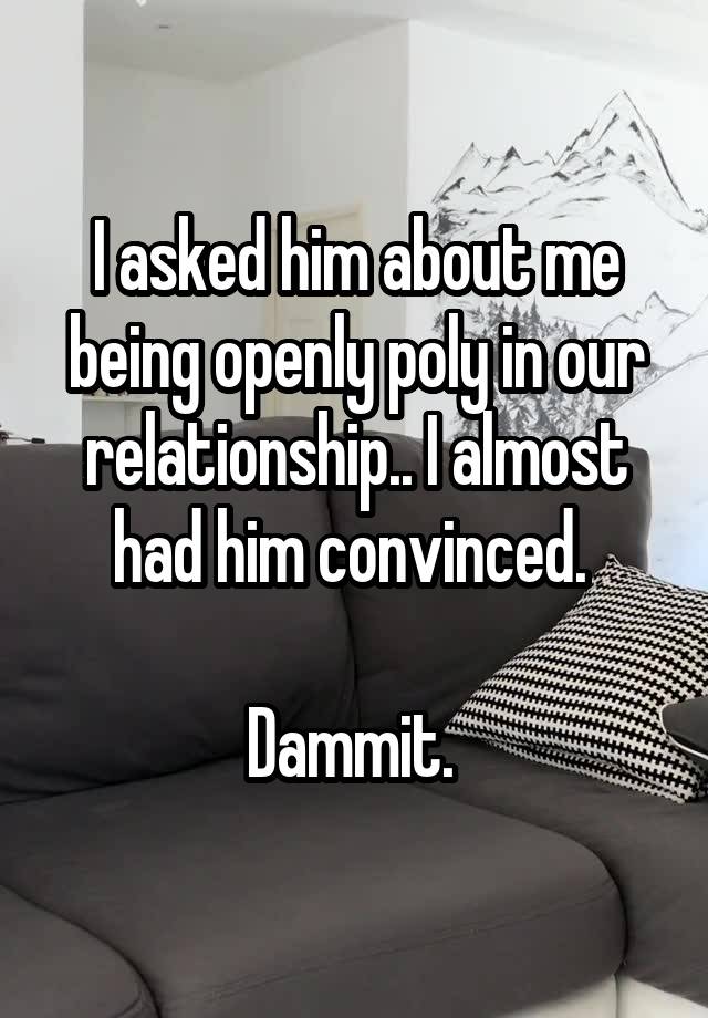 I asked him about me being openly poly in our relationship.. I almost had him convinced. 

Dammit. 