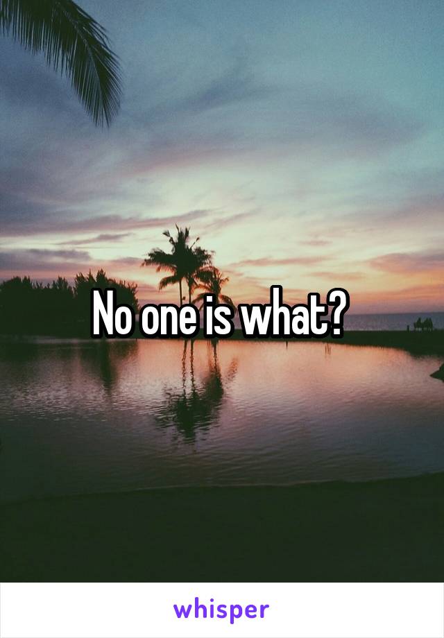 No one is what? 