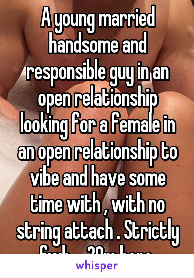 A young married handsome and responsible guy in an open relationship looking for a female in an open relationship to vibe and have some time with , with no string attach . Strictly fwb ....29m here 