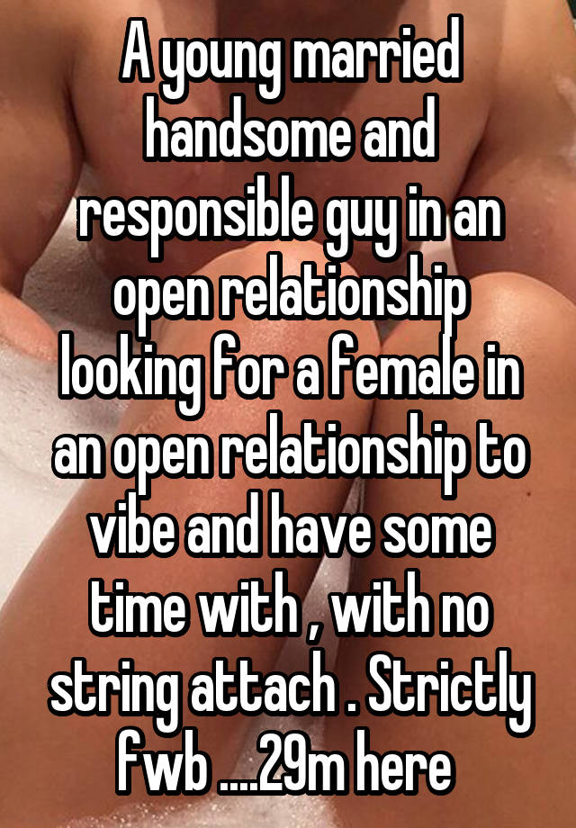 A young married handsome and responsible guy in an open relationship looking for a female in an open relationship to vibe and have some time with , with no string attach . Strictly fwb ....29m here 