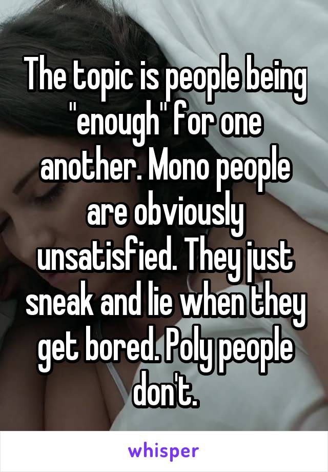 The topic is people being "enough" for one another. Mono people are obviously unsatisfied. They just sneak and lie when they get bored. Poly people don't.