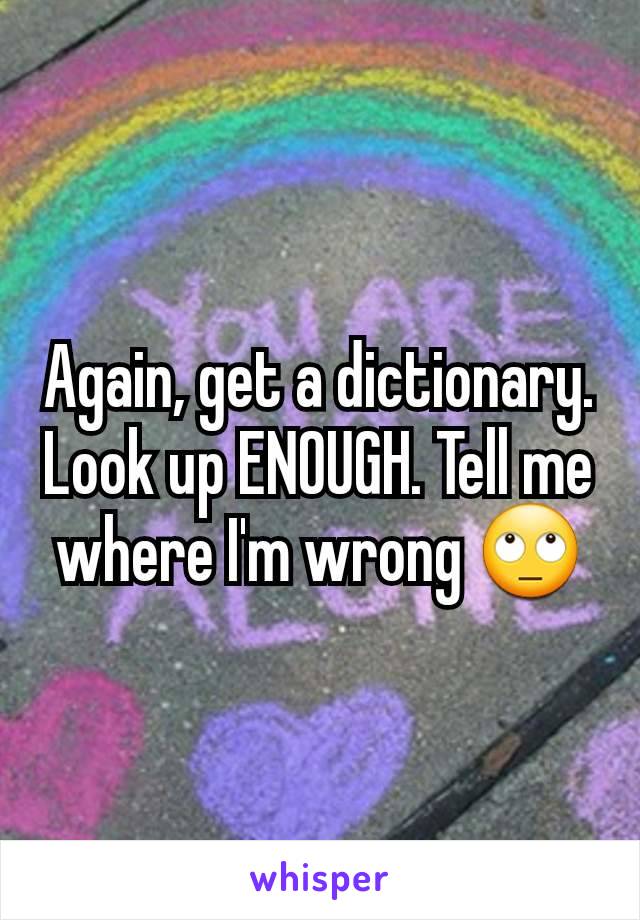 Again, get a dictionary. Look up ENOUGH. Tell me where I'm wrong 🙄