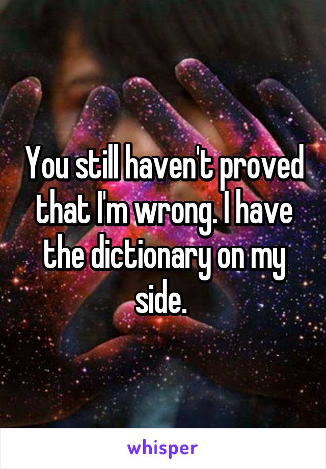 You still haven't proved that I'm wrong. I have the dictionary on my side. 