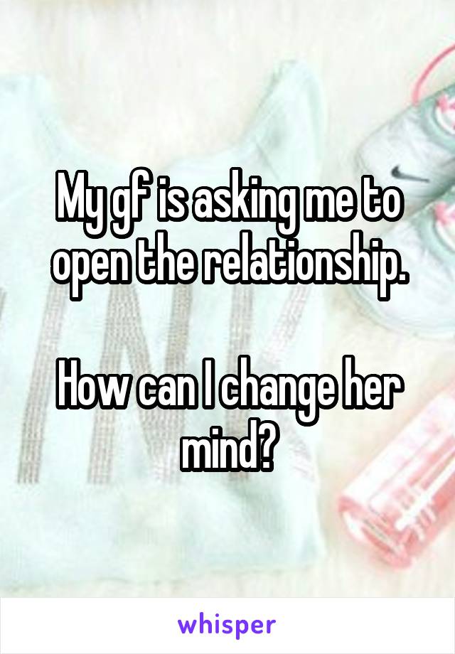 My gf is asking me to open the relationship.

How can I change her mind?