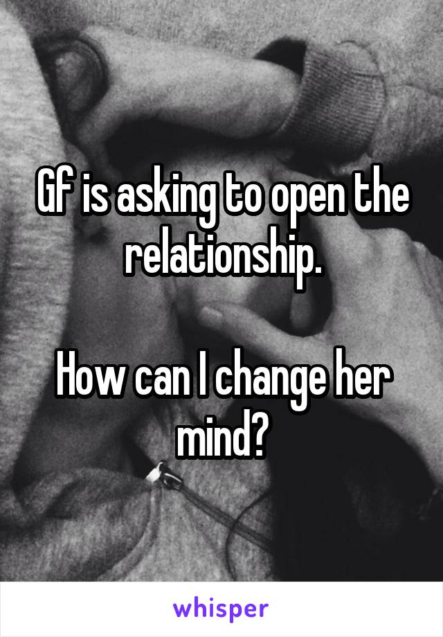 Gf is asking to open the relationship.

How can I change her mind?