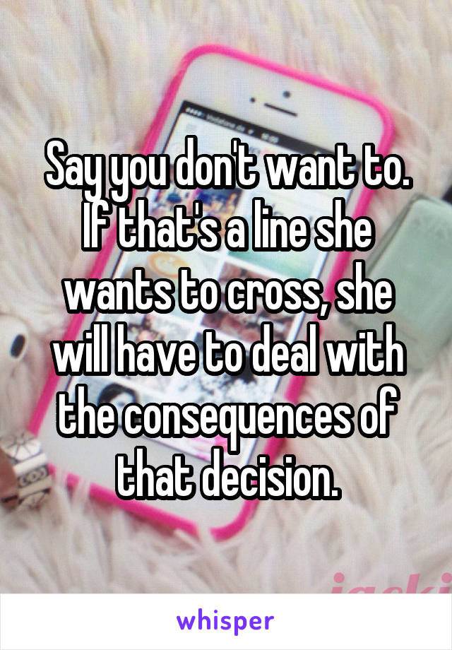 Say you don't want to. If that's a line she wants to cross, she will have to deal with the consequences of that decision.