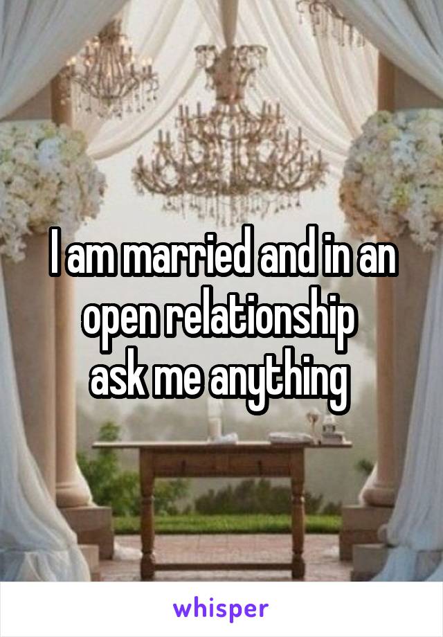 I am married and in an open relationship 
ask me anything 