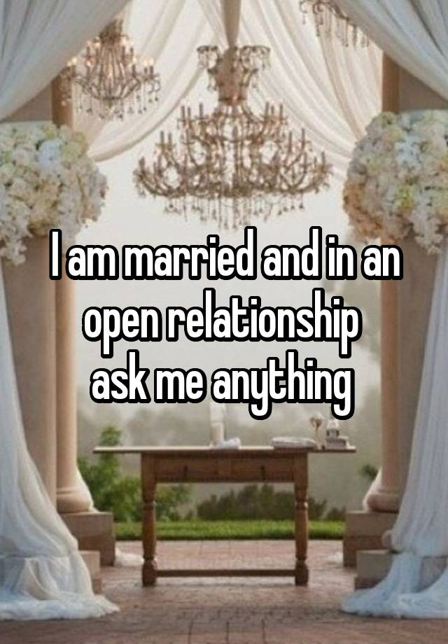 I am married and in an open relationship 
ask me anything 