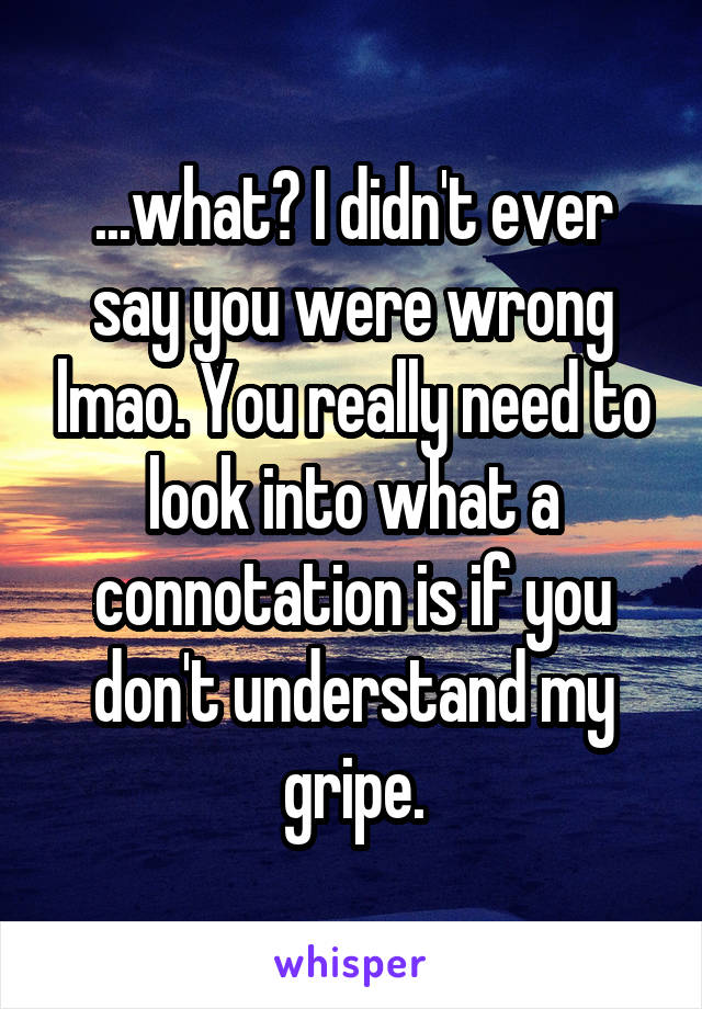 ...what? I didn't ever say you were wrong lmao. You really need to look into what a connotation is if you don't understand my gripe.