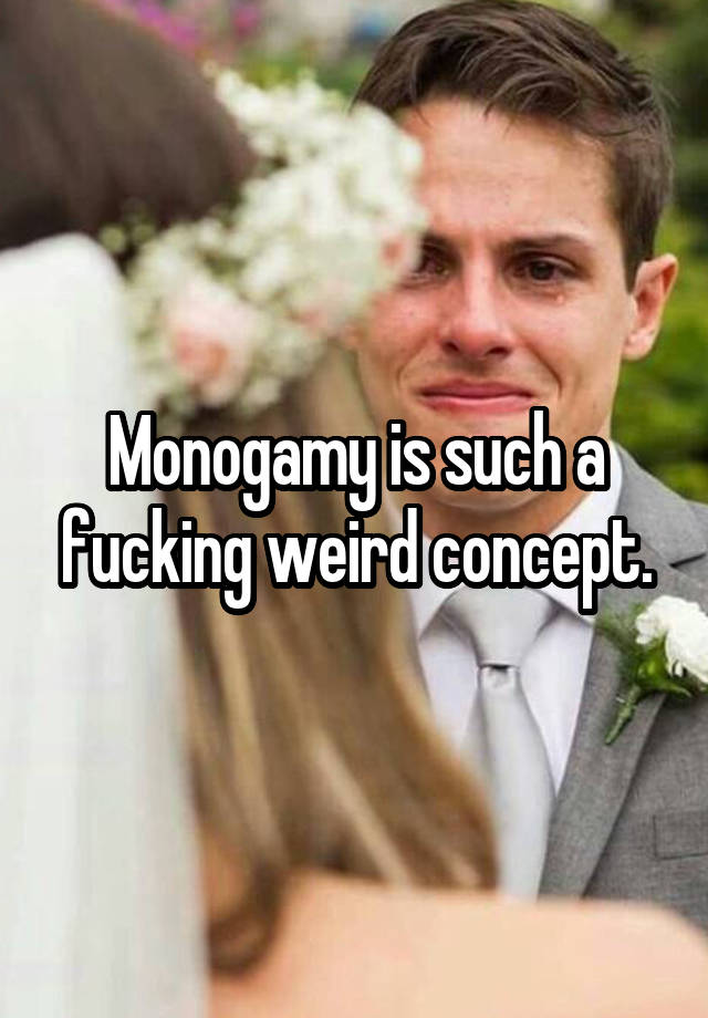 Monogamy is such a fucking weird concept.