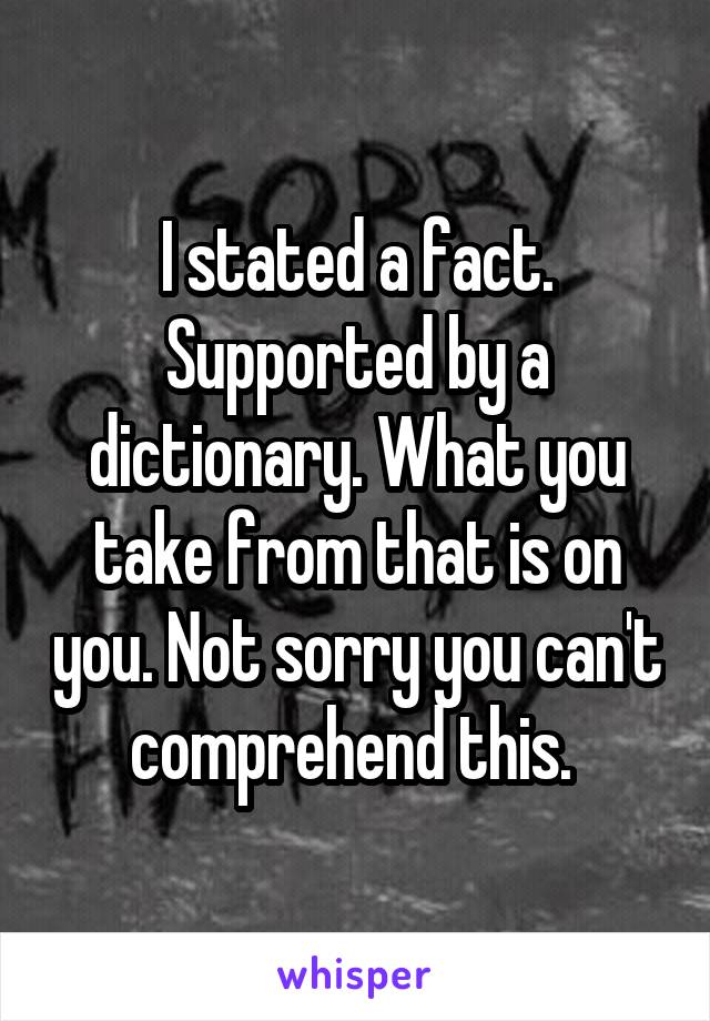 I stated a fact. Supported by a dictionary. What you take from that is on you. Not sorry you can't comprehend this. 