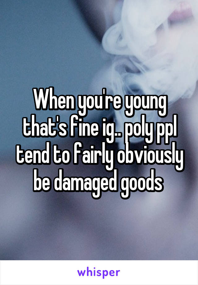 When you're young that's fine ig.. poly ppl tend to fairly obviously be damaged goods 