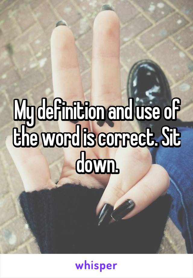 My definition and use of the word is correct. Sit down.