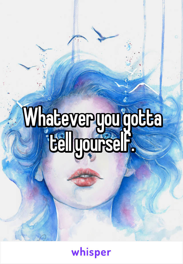 Whatever you gotta tell yourself.