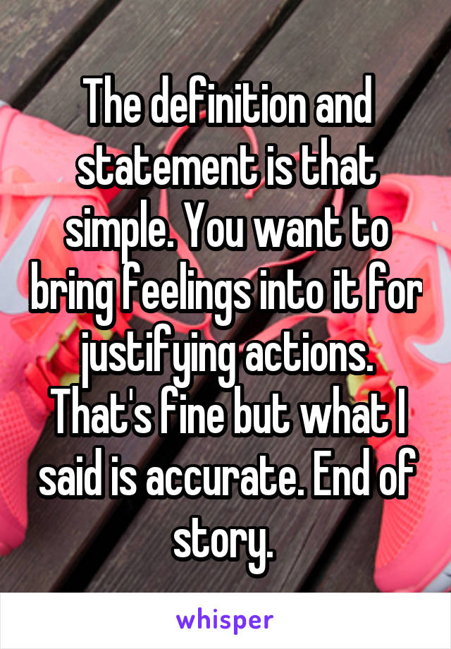 The definition and statement is that simple. You want to bring feelings into it for justifying actions. That's fine but what I said is accurate. End of story. 