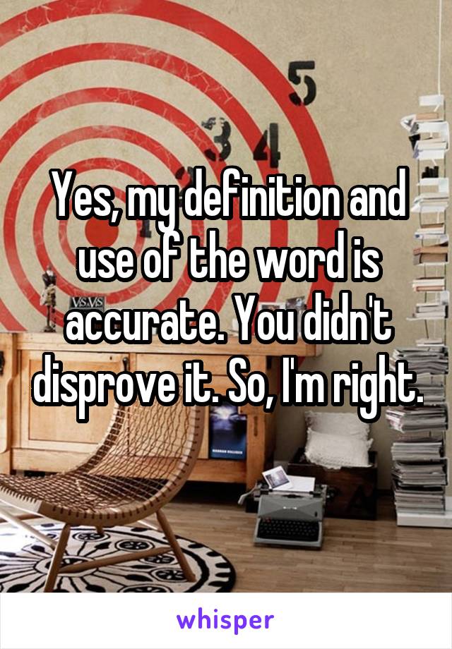 Yes, my definition and use of the word is accurate. You didn't disprove it. So, I'm right. 