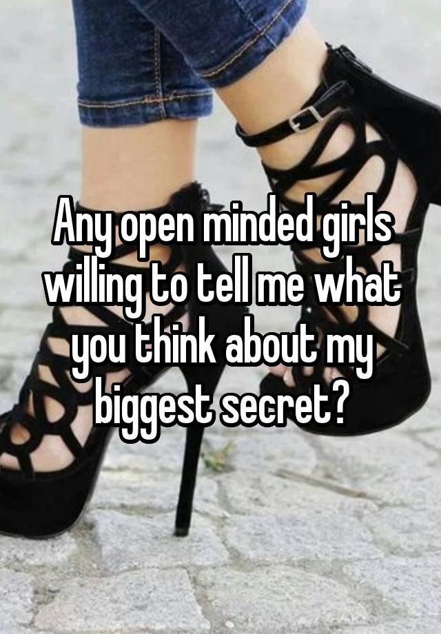 Any open minded girls willing to tell me what you think about my biggest secret?