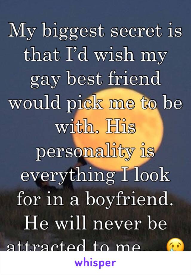 My biggest secret is that I’d wish my gay best friend would pick me to be with. His personality is everything I look for in a boyfriend. He will never be attracted to me… 😢