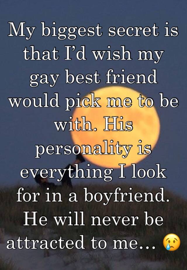 My biggest secret is that I’d wish my gay best friend would pick me to be with. His personality is everything I look for in a boyfriend. He will never be attracted to me… 😢