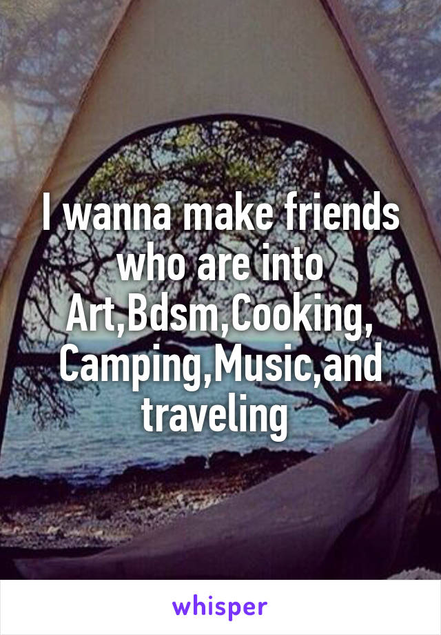 I wanna make friends who are into Art,Bdsm,Cooking,
Camping,Music,and traveling 