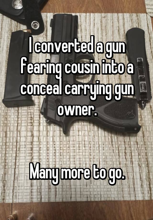 I converted a gun fearing cousin into a conceal carrying gun owner.


Many more to go.