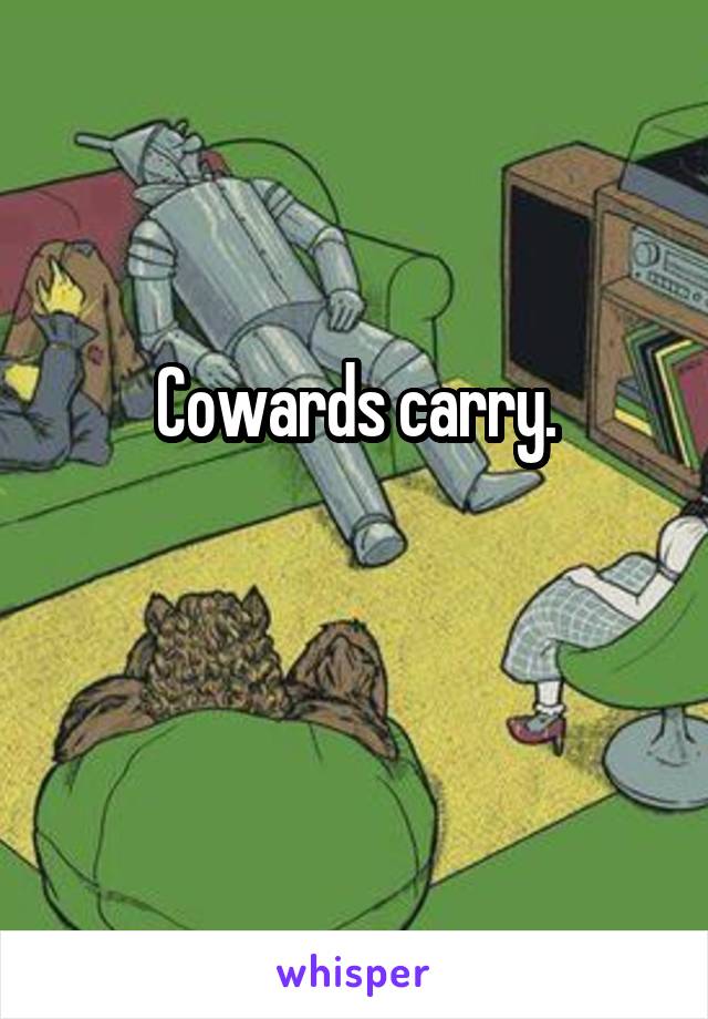 Cowards carry.

