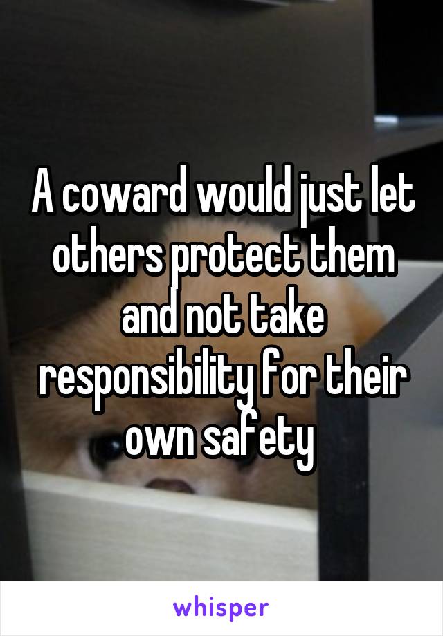 A coward would just let others protect them and not take responsibility for their own safety 