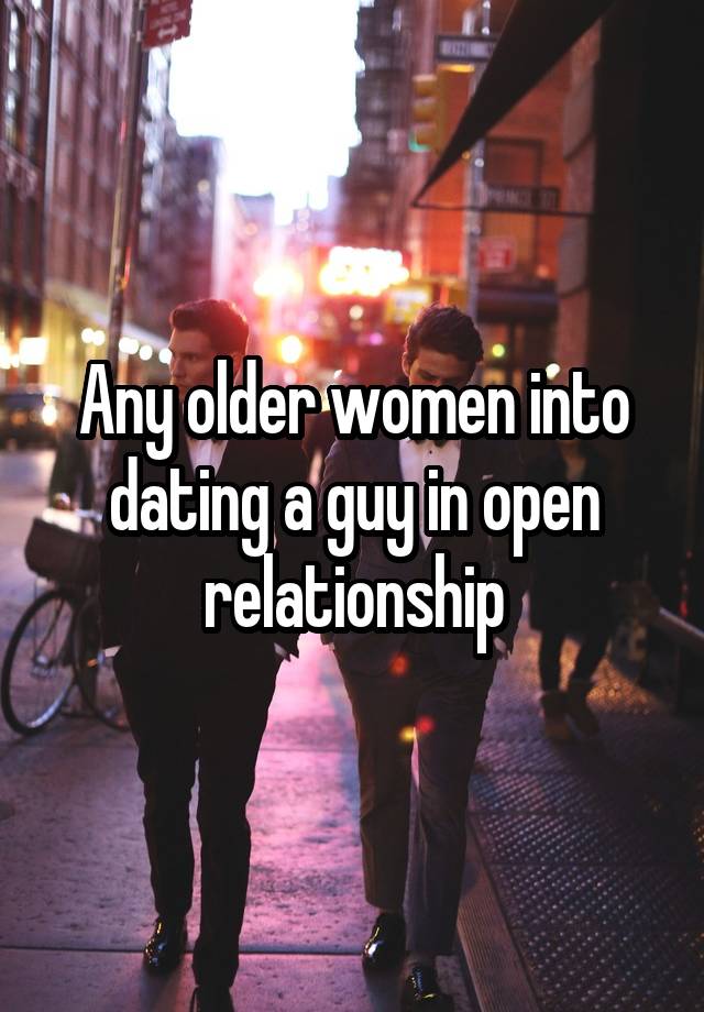 Any older women into dating a guy in open relationship