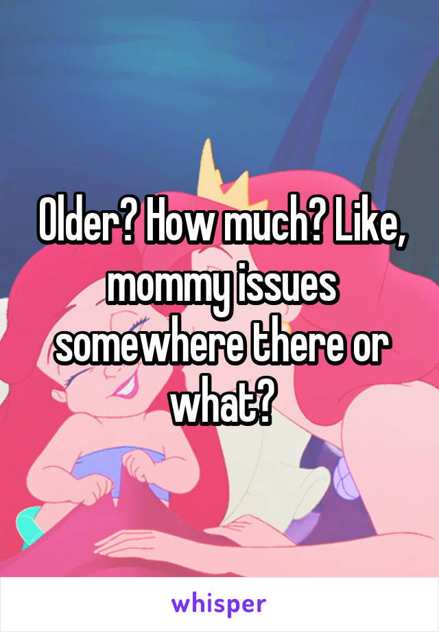 Older? How much? Like, mommy issues somewhere there or what?