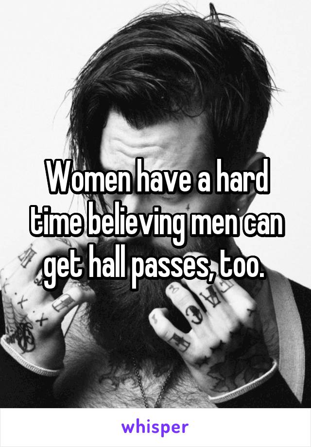 Women have a hard time believing men can get hall passes, too. 