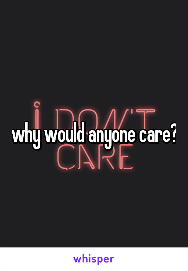 why would anyone care?