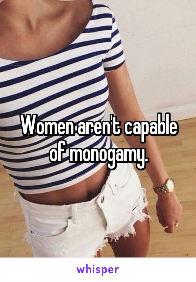 Women aren't capable of monogamy.