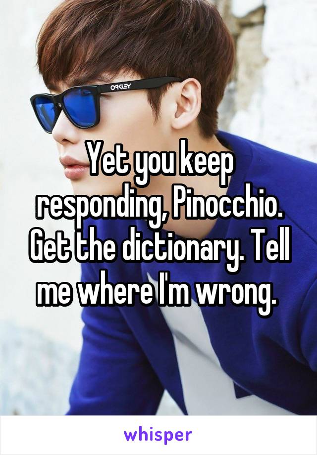 Yet you keep responding, Pinocchio. Get the dictionary. Tell me where I'm wrong. 