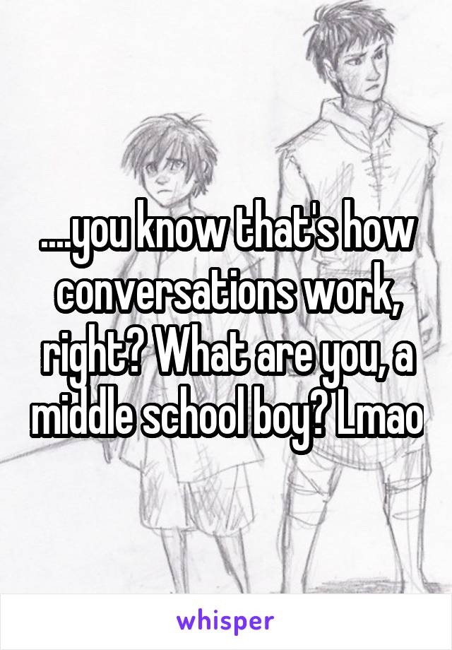 ....you know that's how conversations work, right? What are you, a middle school boy? Lmao