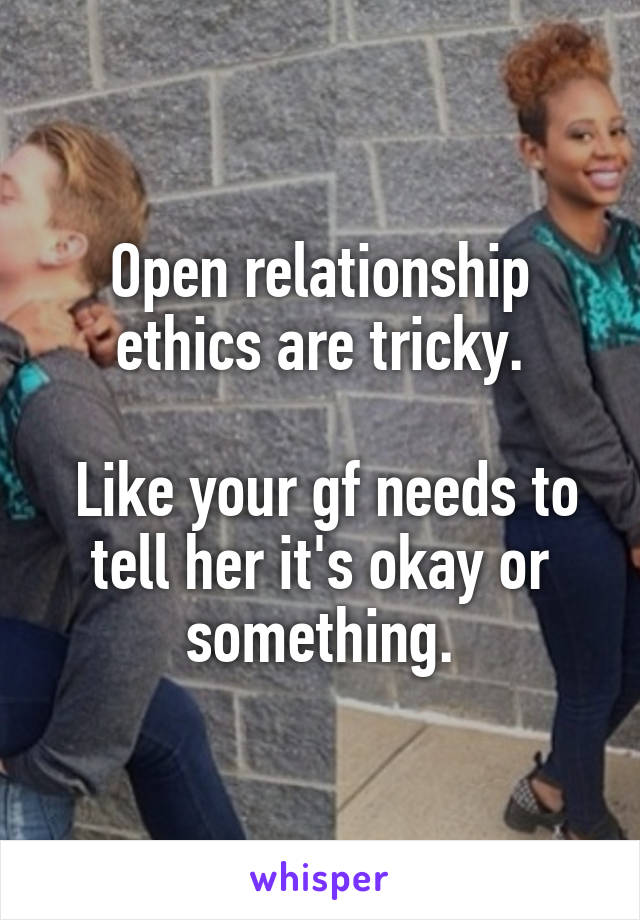 Open relationship ethics are tricky.

 Like your gf needs to tell her it's okay or something.