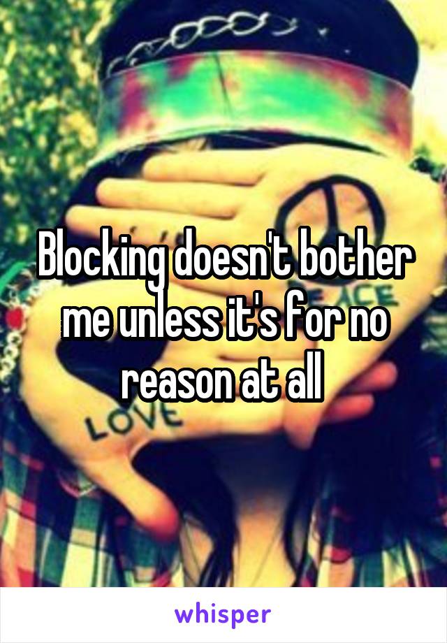 Blocking doesn't bother me unless it's for no reason at all 