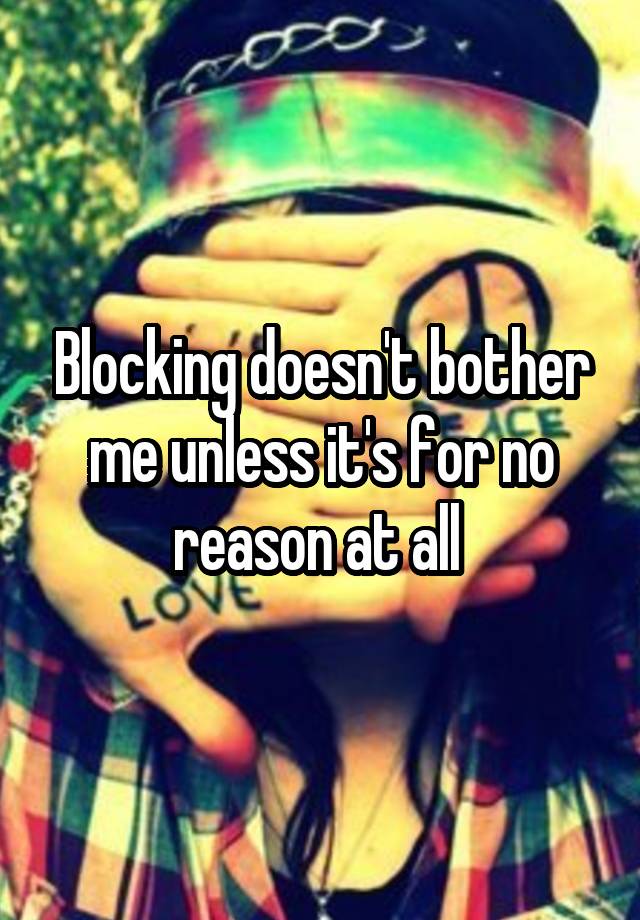 Blocking doesn't bother me unless it's for no reason at all 