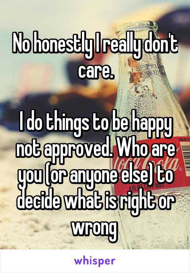 No honestly I really don't care.

I do things to be happy not approved. Who are you (or anyone else) to decide what is right or wrong 