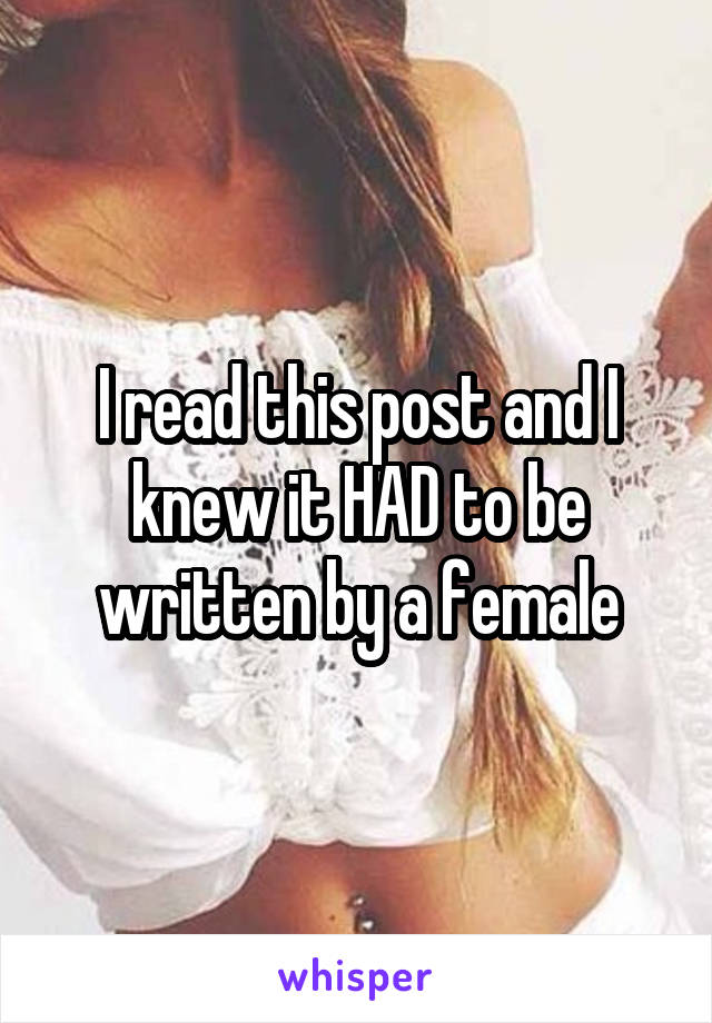 I read this post and I knew it HAD to be written by a female