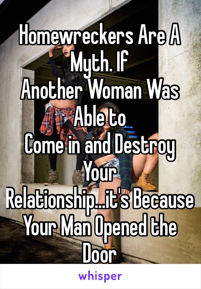 Homewreckers Are A Myth. If
Another Woman Was Able to
Come in and Destroy Your
Relationship…it's Because
Your Man Opened the Door
and Let Her In