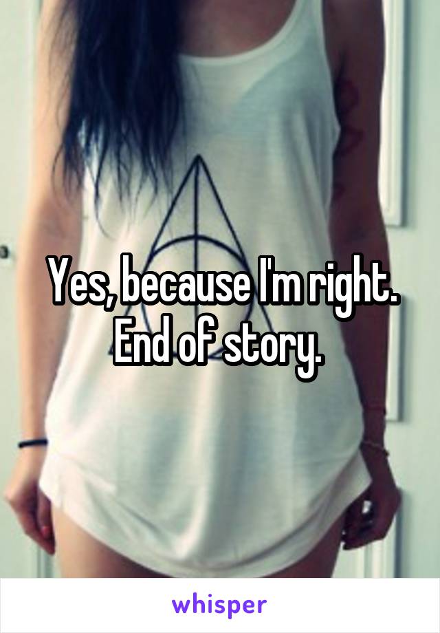 Yes, because I'm right. End of story. 