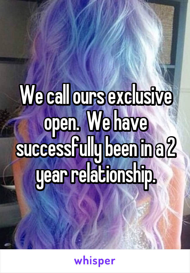 We call ours exclusive open.  We have successfully been in a 2 year relationship.