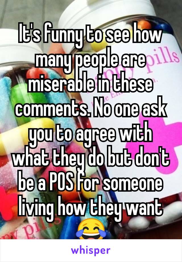 It's funny to see how many people are miserable in these comments. No one ask you to agree with what they do but don't be a POS for someone living how they want 😂